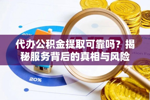 蒙阴代办公积金提取可靠吗？揭秘服务背后的真相与风险