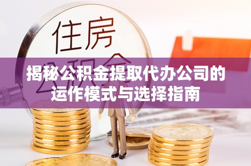 蒙阴揭秘公积金提取代办公司的运作模式与选择指南
