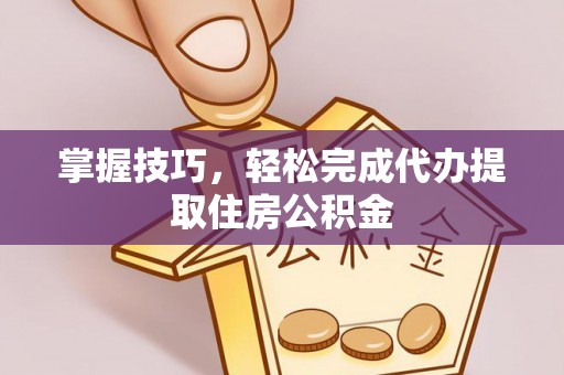 蒙阴掌握技巧，轻松完成代办提取住房公积金