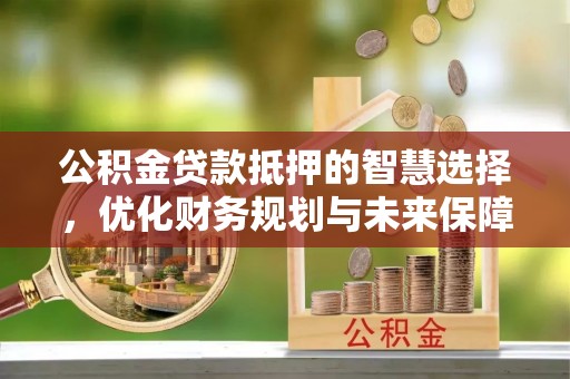 蒙阴公积金贷款抵押的智慧选择，优化财务规划与未来保障