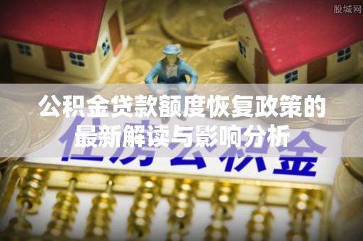 蒙阴公积金贷款额度恢复政策的最新解读与影响分析