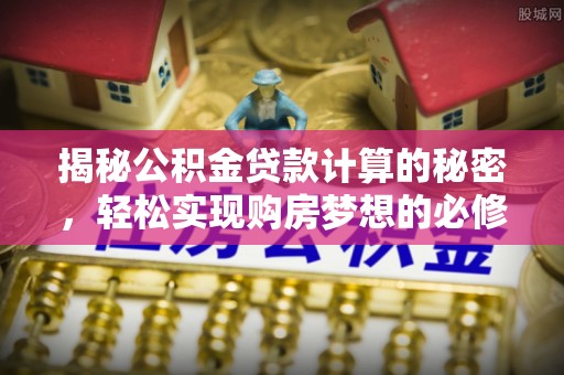 蒙阴揭秘公积金贷款计算的秘密，轻松实现购房梦想的必修课