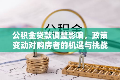 蒙阴公积金贷款调整影响，政策变动对购房者的机遇与挑战