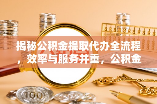 蒙阴揭秘公积金提取代办全流程，效率与服务并重，公积金提取代办要多久不再是难题