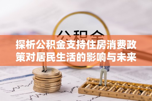 蒙阴探析公积金支持住房消费政策对居民生活的影响与未来展望