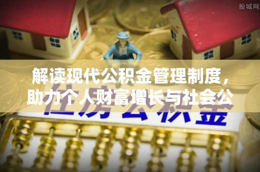蒙阴解读现代公积金管理制度，助力个人财富增长与社会公平