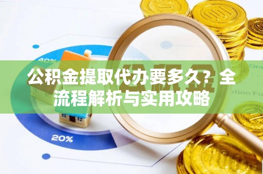 蒙阴公积金提取代办要多久？全流程解析与实用攻略