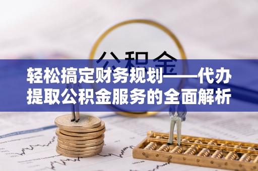 蒙阴轻松搞定财务规划——代办提取公积金服务的全面解析