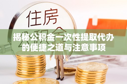 蒙阴揭秘公积金一次性提取代办的便捷之道与注意事项