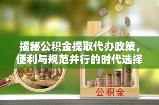 蒙阴揭秘公积金提取代办政策，便利与规范并行的时代选择