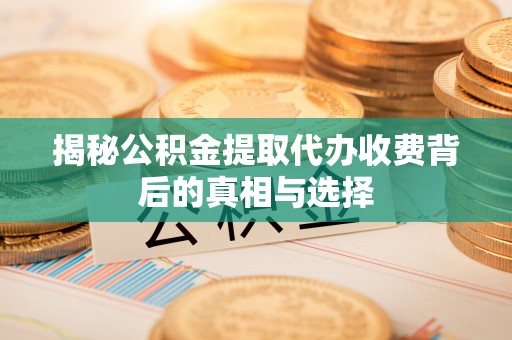 蒙阴揭秘公积金提取代办收费背后的真相与选择