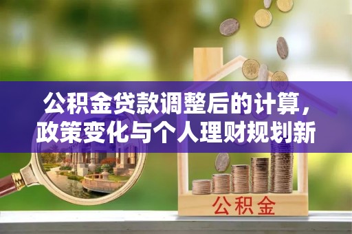 蒙阴公积金贷款调整后的计算，政策变化与个人理财规划新方向
