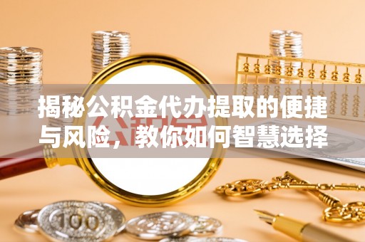 蒙阴揭秘公积金代办提取的便捷与风险，教你如何智慧选择