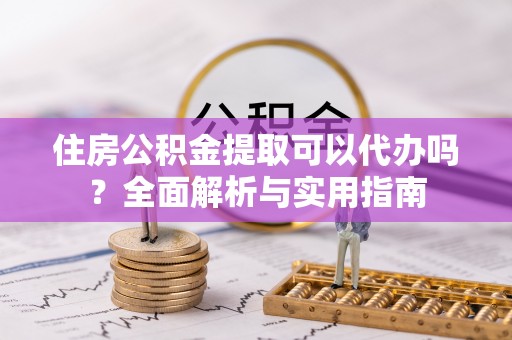 蒙阴住房公积金提取可以代办吗？全面解析与实用指南