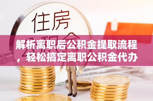 蒙阴解析离职后公积金提取流程，轻松搞定离职公积金代办提取手续