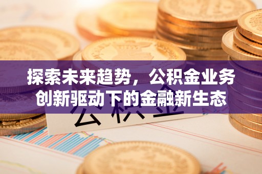 蒙阴探索未来趋势，公积金业务创新驱动下的金融新生态