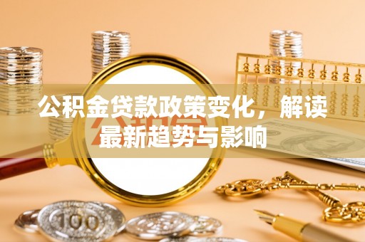 蒙阴公积金贷款政策变化，解读最新趋势与影响