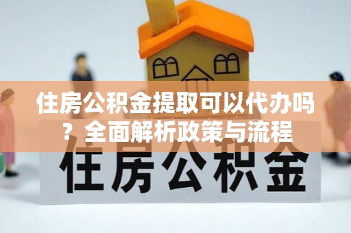 蒙阴住房公积金提取可以代办吗？全面解析政策与流程