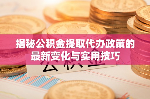蒙阴揭秘公积金提取代办政策的最新变化与实用技巧