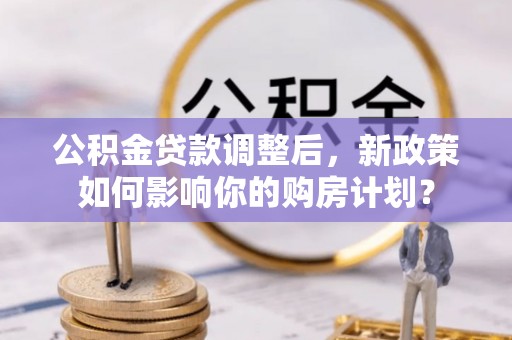 蒙阴公积金贷款调整后，新政策如何影响你的购房计划？