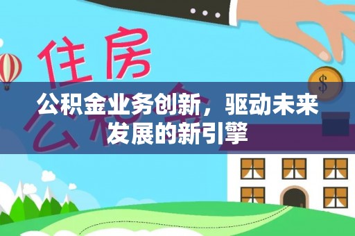蒙阴公积金业务创新，驱动未来发展的新引擎