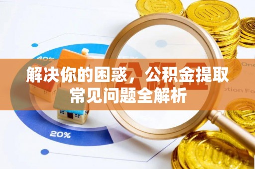 蒙阴解决你的困惑，公积金提取常见问题全解析