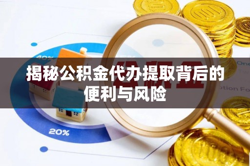 蒙阴揭秘公积金代办提取背后的便利与风险