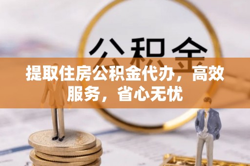 蒙阴提取住房公积金代办，高效服务，省心无忧