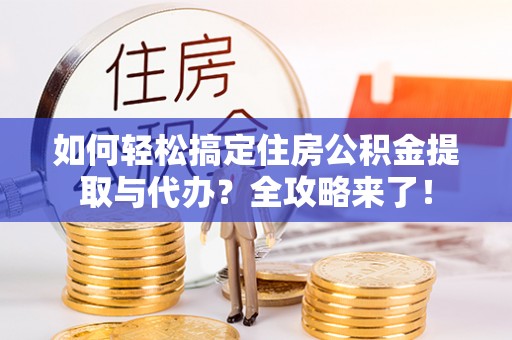 蒙阴如何轻松搞定住房公积金提取与代办？全攻略来了！