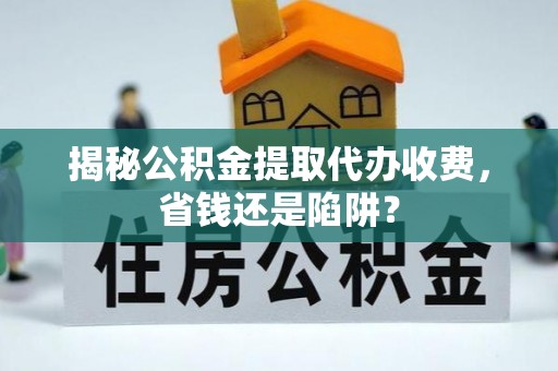 蒙阴揭秘公积金提取代办收费，省钱还是陷阱？