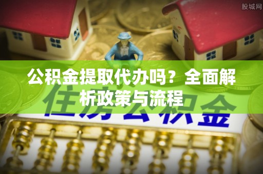 蒙阴公积金提取代办吗？全面解析政策与流程