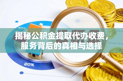 蒙阴揭秘公积金提取代办收费，服务背后的真相与选择