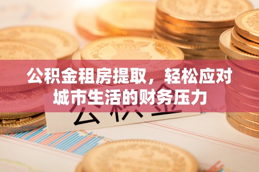 蒙阴公积金租房提取，轻松应对城市生活的财务压力