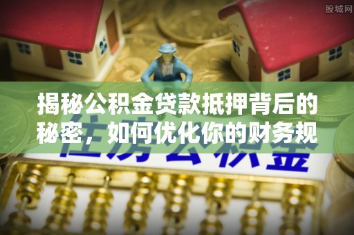 蒙阴揭秘公积金贷款抵押背后的秘密，如何优化你的财务规划