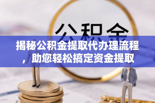 蒙阴揭秘公积金提取代办理流程，助您轻松搞定资金提取
