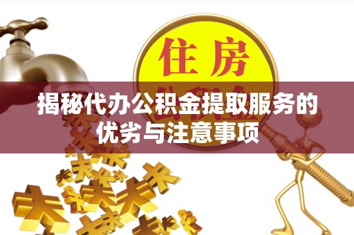 蒙阴揭秘代办公积金提取服务的优劣与注意事项