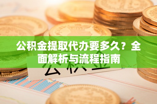 蒙阴公积金提取代办要多久？全面解析与流程指南