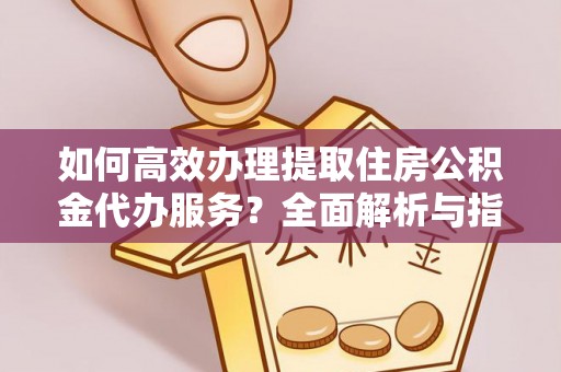 蒙阴如何高效办理提取住房公积金代办服务？全面解析与指南