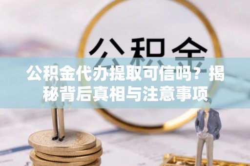蒙阴公积金代办提取可信吗？揭秘背后真相与注意事项