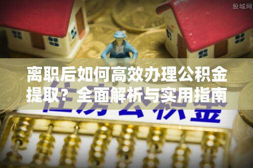 蒙阴离职后如何高效办理公积金提取？全面解析与实用指南