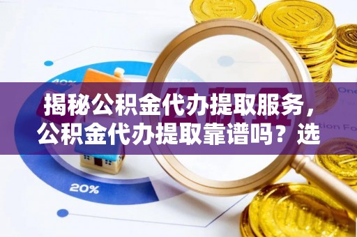 蒙阴揭秘公积金代办提取服务，公积金代办提取靠谱吗？选择前你需要知道这些！