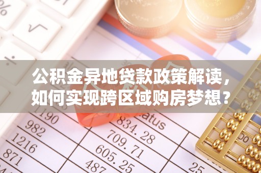 蒙阴公积金异地贷款政策解读，如何实现跨区域购房梦想？