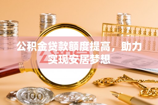 蒙阴公积金贷款额度提高，助力实现安居梦想