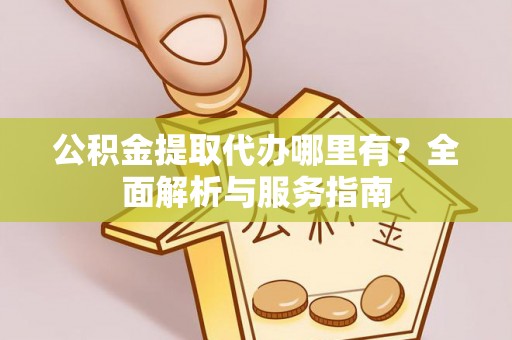 蒙阴公积金提取代办哪里有？全面解析与服务指南