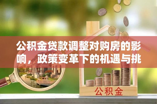 蒙阴公积金贷款调整对购房的影响，政策变革下的机遇与挑战