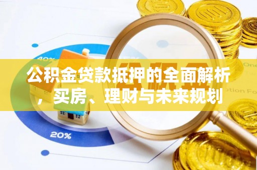 蒙阴公积金贷款抵押的全面解析，买房、理财与未来规划