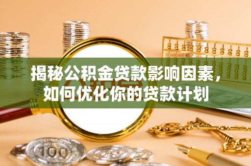 蒙阴揭秘公积金贷款影响因素，如何优化你的贷款计划