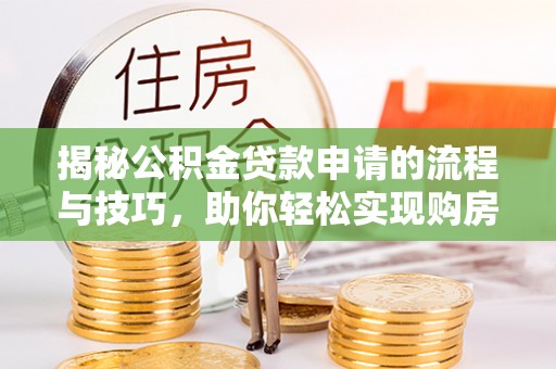 蒙阴揭秘公积金贷款申请的流程与技巧，助你轻松实现购房梦