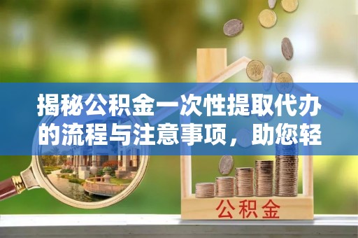 蒙阴揭秘公积金一次性提取代办的流程与注意事项，助您轻松搞定财务规划