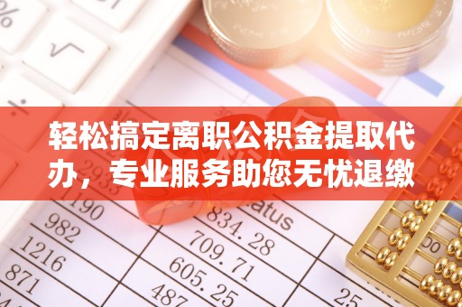 蒙阴轻松搞定离职公积金提取代办，专业服务助您无忧退缴